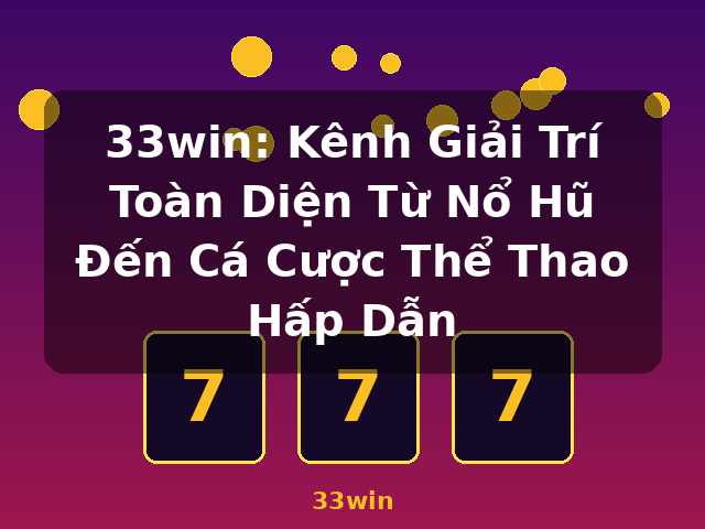 33win: Kênh Giải Trí Toàn Diện Từ Nổ Hũ Đến Cá Cược Thể Thao Hấp Dẫn - 33win