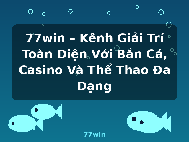 77win – Kênh Giải Trí Toàn Diện Với Bắn Cá, Casino Và Thể Thao Đa Dạng - 77win