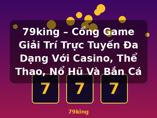 79king – Cổng Game Giải Trí Trực Tuyến Đa Dạng Với Casino, Thể Thao, Nổ Hũ Và Bắn Cá - 79king