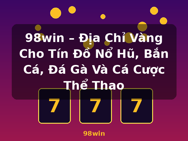98win – Địa Chỉ Vàng Cho Tín Đồ Nổ Hũ, Bắn Cá, Đá Gà Và Cá Cược Thể Thao - 98win