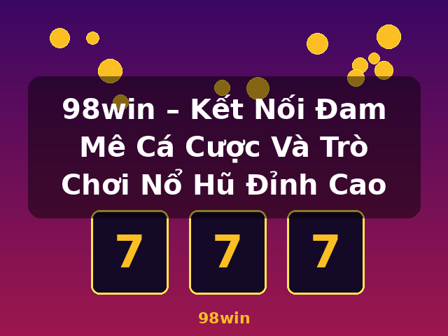 98win – Kết Nối Đam Mê Cá Cược Và Trò Chơi Nổ Hũ Đỉnh Cao - 98win
