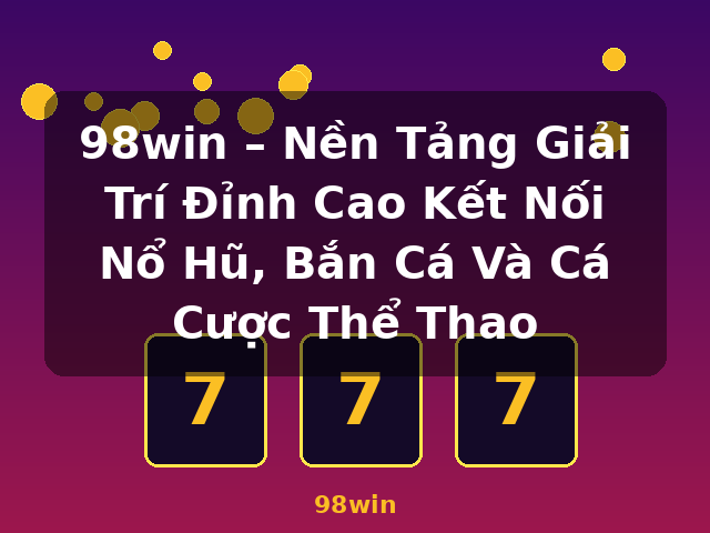 98win – Nền Tảng Giải Trí Đỉnh Cao Kết Nối Nổ Hũ, Bắn Cá Và Cá Cược Thể Thao - 98win