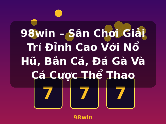 98win – Sân Chơi Giải Trí Đỉnh Cao Với Nổ Hũ, Bắn Cá, Đá Gà Và Cá Cược Thể Thao - 98win