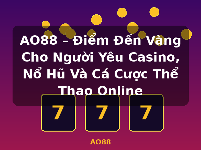 AO88 – Điểm Đến Vàng Cho Người Yêu Casino, Nổ Hũ Và Cá Cược Thể Thao Online - AO88