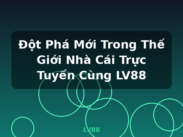 Đột Phá Mới Trong Thế Giới Nhà Cái Trực Tuyến Cùng LV88 - LV88