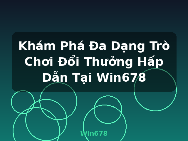 Khám Phá Đa Dạng Trò Chơi Đổi Thưởng Hấp Dẫn Tại Win678 - Win678
