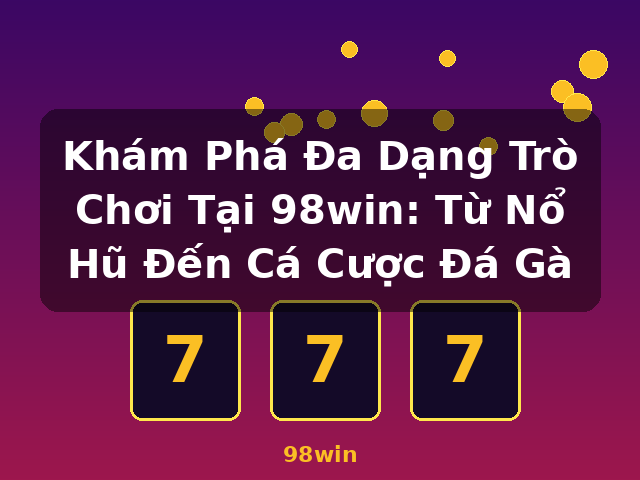 Khám Phá Đa Dạng Trò Chơi Tại 98win: Từ Nổ Hũ Đến Cá Cược Đá Gà - 98win