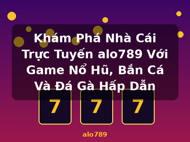 Khám Phá Nhà Cái Trực Tuyến alo789 Với Game Nổ Hũ, Bắn Cá Và Đá Gà Hấp Dẫn - alo789