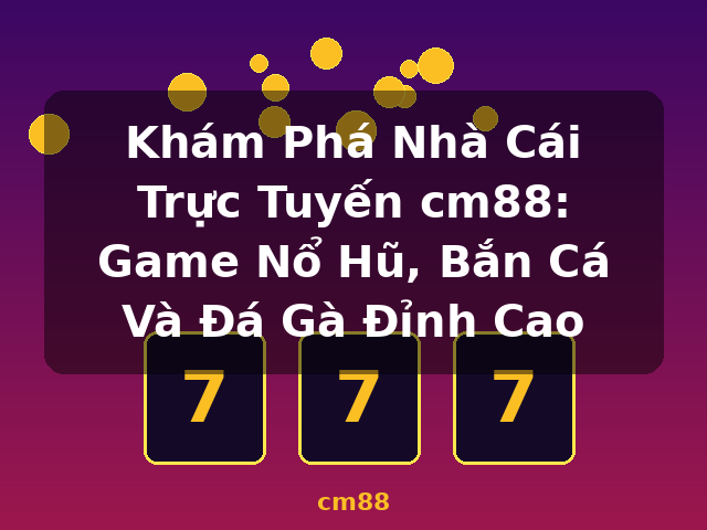 Khám Phá Nhà Cái Trực Tuyến cm88: Game Nổ Hũ, Bắn Cá Và Đá Gà Đỉnh Cao - cm88