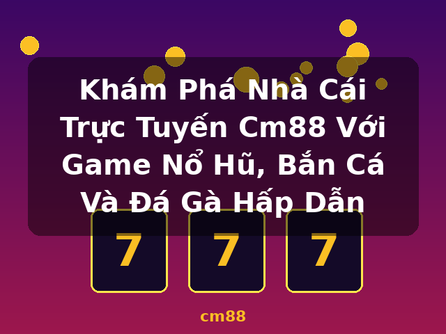 Khám Phá Nhà Cái Trực Tuyến Cm88 Với Game Nổ Hũ, Bắn Cá Và Đá Gà Hấp Dẫn - cm88