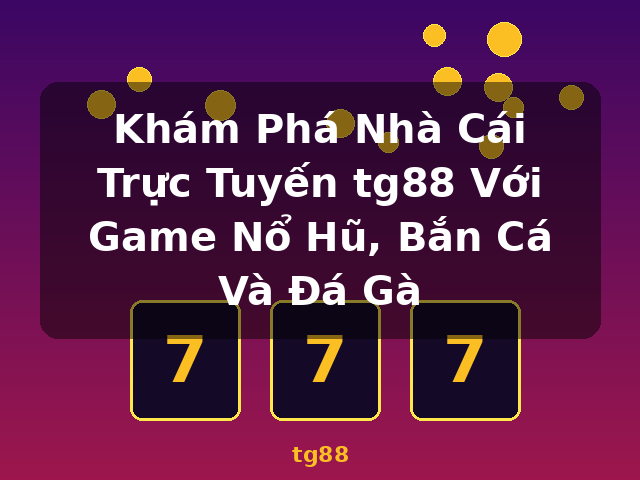 Khám Phá Nhà Cái Trực Tuyến tg88 Với Game Nổ Hũ, Bắn Cá Và Đá Gà - tg88
