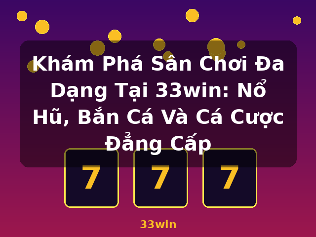 Khám Phá Sân Chơi Đa Dạng Tại 33win: Nổ Hũ, Bắn Cá Và Cá Cược Đẳng Cấp - 33win