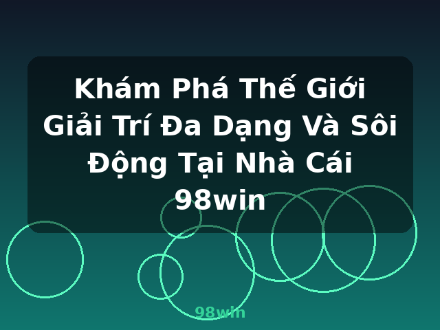 Khám Phá Thế Giới Giải Trí Đa Dạng Và Sôi Động Tại Nhà Cái 98win - 98win