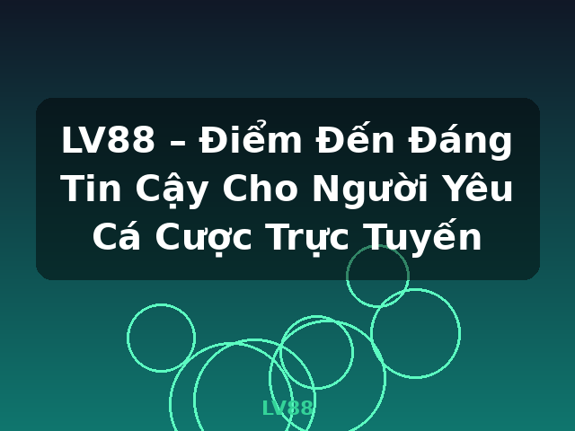 LV88 – Điểm Đến Đáng Tin Cậy Cho Người Yêu Cá Cược Trực Tuyến - LV88