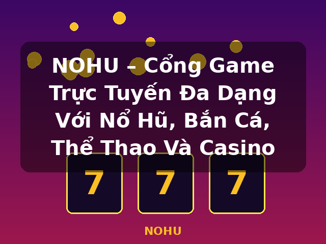 NOHU – Cổng Game Trực Tuyến Đa Dạng Với Nổ Hũ, Bắn Cá, Thể Thao Và Casino - NOHU