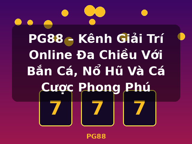 PG88 – Kênh Giải Trí Online Đa Chiều Với Bắn Cá, Nổ Hũ Và Cá Cược Phong Phú - PG88