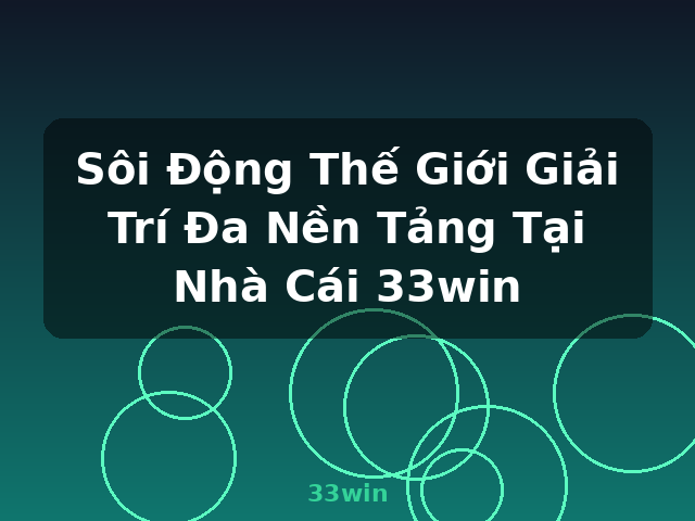 Sôi Động Thế Giới Giải Trí Đa Nền Tảng Tại Nhà Cái 33win - 33win