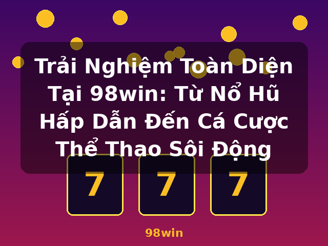 Trải Nghiệm Toàn Diện Tại 98win: Từ Nổ Hũ Hấp Dẫn Đến Cá Cược Thể Thao Sôi Động - 98win